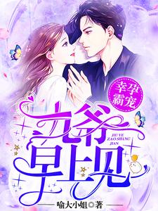 【资源】《幸孕霸宠：九爷，早上见！》作者：喻大小姐【完结】