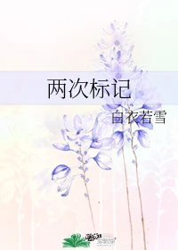 【资源】《两次标记》作者：白衣若雪【完结+番外】