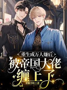 【资源】《重生成万人嫌后，被帝国大佬缠上了》作者：青椒不吃【完结+番外】