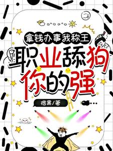 【资源】《拿钱办事我称王，职业舔狗你的强》作者：痞黑【完结】