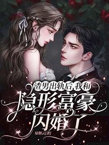 【资源】《渣男出轨后，我和隐形富豪闪婚了》作者：易烟云【完结】