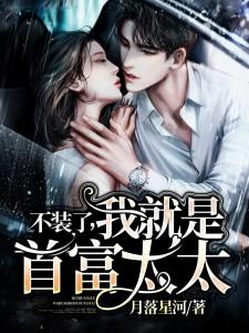 【资源】《不装了，我就是首富太太》作者：月落星河【完结】
