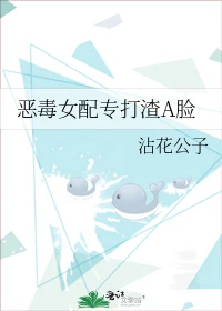 【资源】《恶毒女配专打渣A脸》作者：沾花公子【完结+番外】