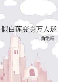 【资源】《假白莲变身万人迷》作者：一曲绝唱【完结】