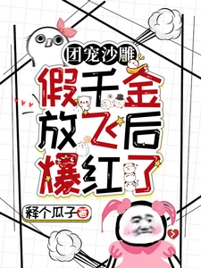 【资源】《团宠沙雕：假千金放飞后爆红了》作者：释个瓜子【完结】