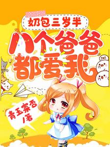 【资源】《奶包三岁半：八个爸爸都爱我》作者：青玉案否【完结+番外】