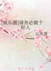 【资源】《（娱乐圈同人）[娱乐圈]请务必做个好人》作者：云风清【完结】