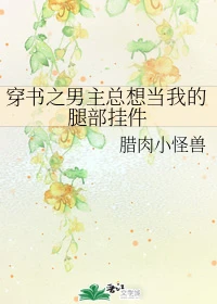 【资源】《穿书之男主总想当我的腿部挂件》作者：腊肉小怪兽【完结+番外】