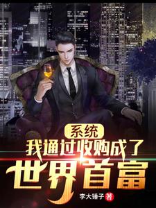 【资源】《系统：我通过收购成了世界首富》作者：李大锤子【完结+番外】