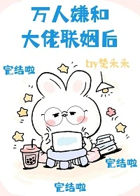 【资源】《万人嫌和大佬联姻后[穿书]》作者：楚禾禾【完结+番外】