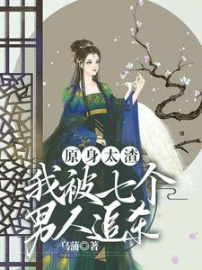 【资源】《原身太渣，我被七个男人追杀》作者：乌蒲【完结】
