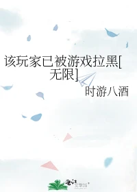 【资源】《该玩家已被游戏拉黑[无限]》作者：时游八酒【完结】