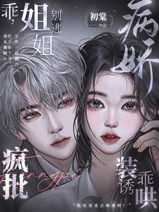 【资源】《乖，姐姐别逃！疯批病娇装乖诱哄》作者：初棠【完结】
