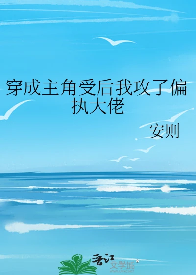 【资源】《穿成主角受后我攻了偏执大佬》作者：安则【完结+番外】