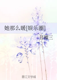 【资源】《她那么暖[娱乐圈]》作者：日曜三【完结+番外】（2019.5.23更新番外完结）