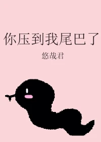 【资源】《你压到我尾巴了》作者：悠哉君【完结】