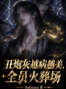 【资源】《丑炮灰越病越美,全员火葬场》作者:Rukiaaaa【完结】