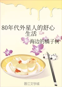 【资源】《80年代外星人的舒心生活》作者：海边的橘子树【完结】