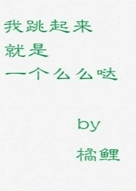 【资源】《我跳起来就是一个么么哒》作者：橘鲤【完结】
