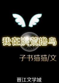 【资源】《我在洪荒撸鸟》作者：子书猫猫【完结+番外】