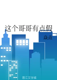【资源】《这个哥哥有点假》作者：焱垚【完结+番外】