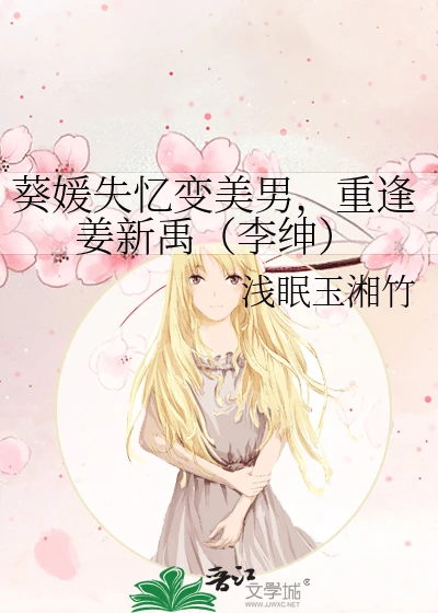 【资源】《（美男同人）葵媛失忆变美男，重逢姜新禹（李绅）》作者：浅眠玉湘竹【完结+番外】