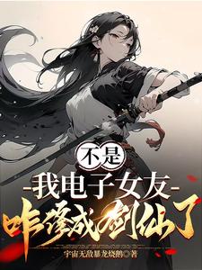 【资源】《不是，我电子女友咋修成剑仙了》作者：宇宙无敌暴龙烧鹅【完结】