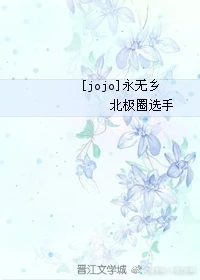 【资源】《（JOJO同人）[JOJO]永无乡》作者：北极圈选手【完结】