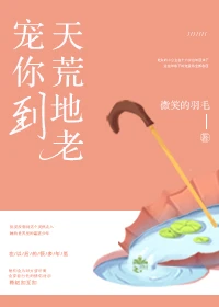 【资源】《宠你到天荒地老》作者：微笑的羽毛【完结+番外】（2019.12.22更新番外完结）