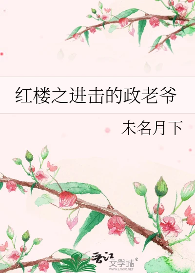 【资源】《（红楼梦同人）红楼之进击的政老爷》作者：未名月下【完结】