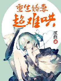 【资源】《重生娇妻超难哄》作者：贰白【完结】