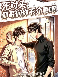 【资源】《死对头：都哥们你不介意吧》作者：文思如泉涌涌涌【完结】