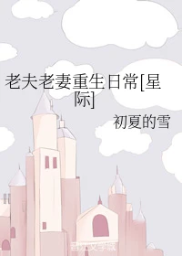 【资源】《老夫老妻重生日常[星际]》作者：初夏的雪【完结+番外】