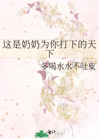 【资源】《这是奶奶为你打下的天下》作者:多喝水水不吐皮【完结】