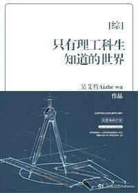 【资源】《（综同人）[综]只有理工科生知道的世界》作者：吴艾哲Aizhewu【完结】