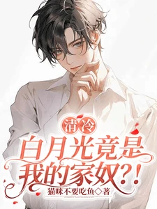 【资源】《清冷白月光竟是我的家奴？！》作者：猫咪不要吃鱼【完结】