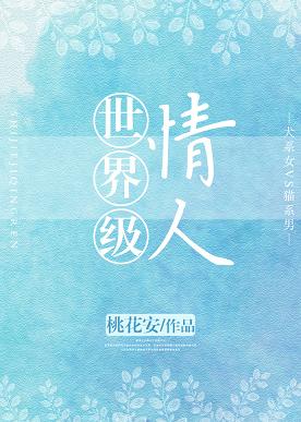 【资源】《世界级情人》作者：桃花安【完结+番外】（2019.12.30更新番外完结）