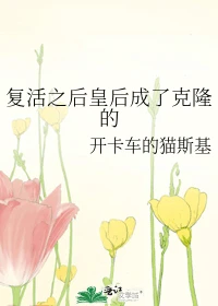 【资源】《复活之后皇后成了克隆的》作者：开卡车的猫斯基【完结+番外】（2019.11.9更新番外完结）