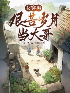 【资源】《女穿男:艰苦岁月当大哥》作者:有一只大白狗【完结】
