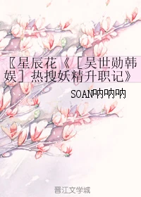 【资源】《（娱乐圈同人）〖星辰花《［吴世勋韩娱］热搜妖精升职记》》作者：SOAN呐呐呐【完结+番外】