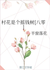 【资源】《村花是个摇钱树[八零]》作者：半窗落花【完结】（2019.8.12补全缺章）