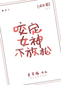 【资源】《咬定女神不放松[娱乐圈]》作者：青草糕【完结】