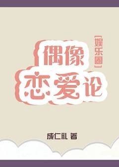 【资源】《偶像恋爱论[娱乐圈]》作者：成仁礼【完结】