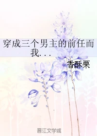 【资源】《穿成三个男主的前任而我...》作者：香酥栗【完结】