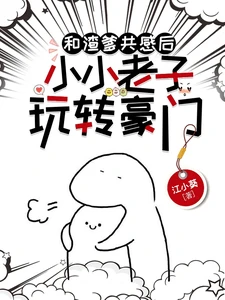 【资源】《和渣爹共感后,小小老子玩转豪门》作者:江小葵【完结+番外】