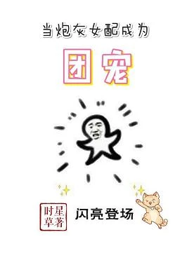 【资源】《当炮灰女配成为团宠》作者：时星草/甜糖【完结+番外】（2019.6.25更新番外完结）
