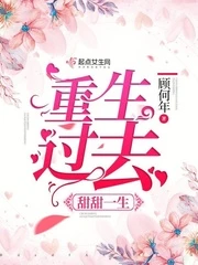 【资源】《重生过去甜甜一生》作者：顾何年【完结】