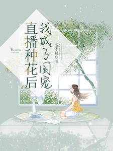 【资源】《直播种花后，我成了国宠》作者：爱不疑【完结】
