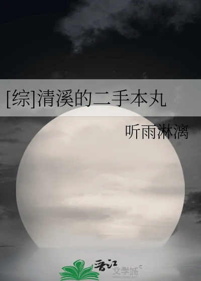 【资源】《（综漫同人）[综]清溪的二手本丸》作者：不复归【完结】
