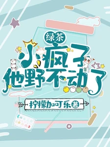【资源】《绿茶小疯子他野不动了》作者：柠檬加可乐【完结+番外】